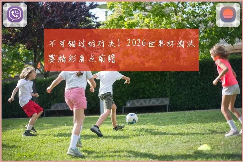 不可错过的对决！2026世界杯淘汰赛精彩看点前瞻