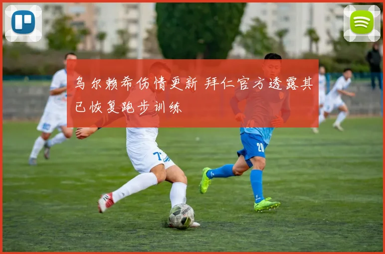 乌尔赖希伤情更新 拜仁官方透露其已恢复跑步训练