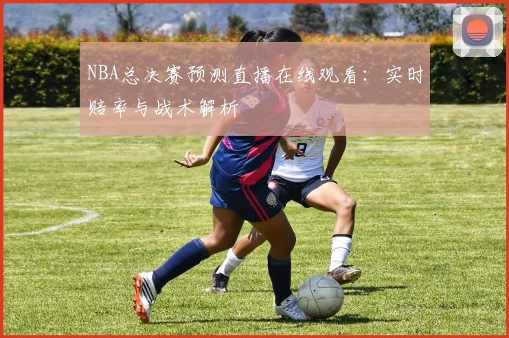 NBA总决赛预测直播在线观看:实时赔率与战术解析