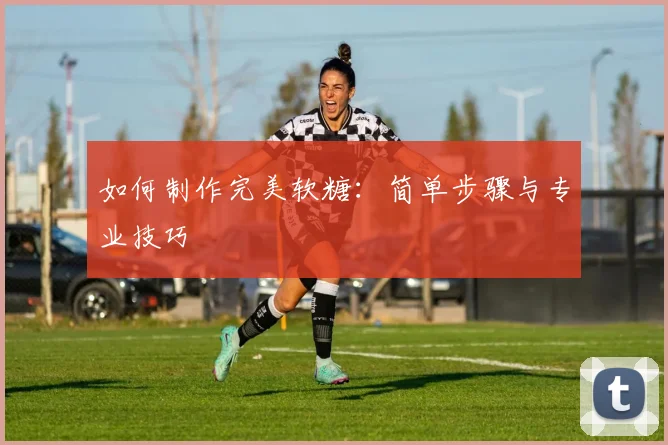 如何制作完美软糖:简单步骤与专业技巧