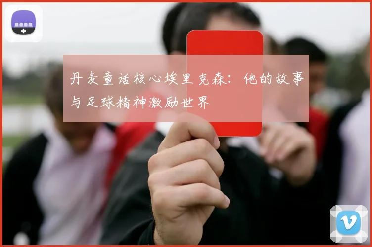 丹麦童话核心埃里克森：他的故事与足球精神激励世界