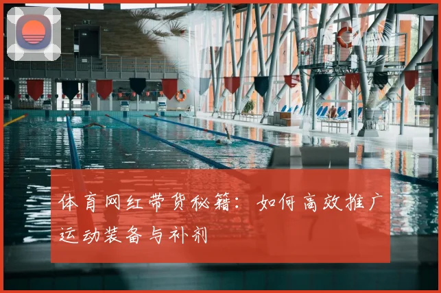 体育网红带货秘籍：如何高效推广运动装备与补剂