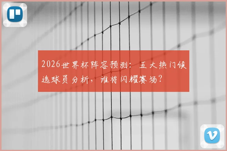 2026世界杯阵容预测:五大热门候选球员分析,谁将闪耀赛场?