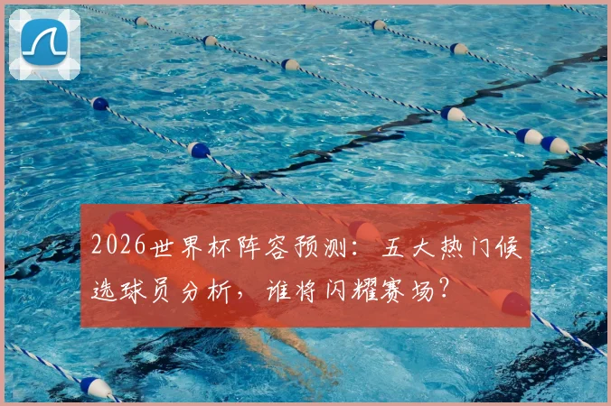 2026世界杯阵容预测:五大热门候选球员分析,谁将闪耀赛场?