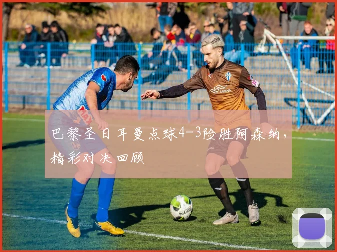 巴黎圣日耳曼点球4-3险胜阿森纳,精彩对决回顾