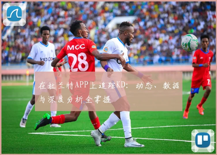 在杜兰特APP上追踪KD：动态、数据与深度分析全掌握