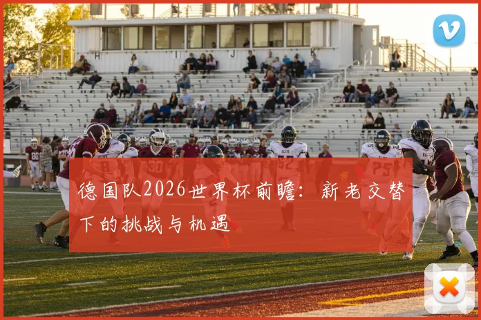 德国队2026世界杯前瞻:新老交替下的挑战与机遇