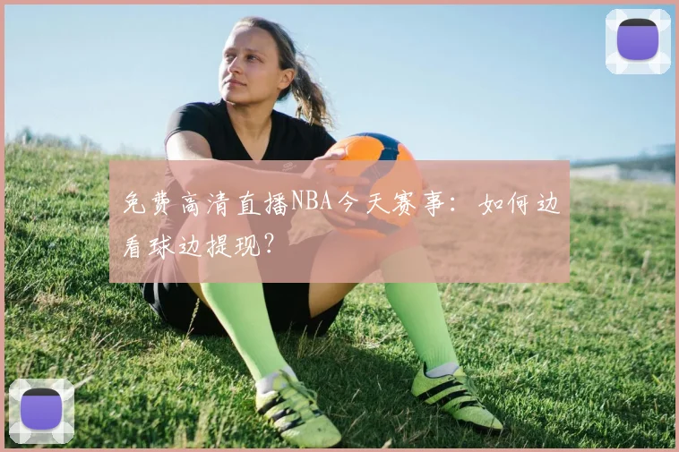 免费高清直播NBA今天赛事:如何边看球边提现?