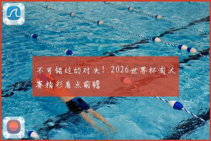 不可错过的对决!2026世界杯淘汰赛精彩看点前瞻
