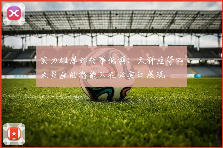 实力雄厚却行事低调：天秤座等四大星座的潜能只在必要时展现