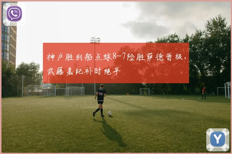 神户胜利船点球8-7险胜萨德晋级，武藤嘉纪补时绝平
