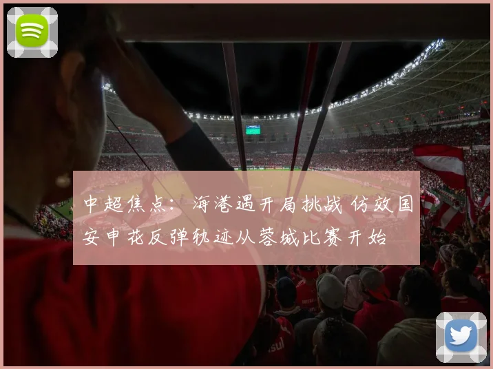 中超焦点：海港遇开局挑战 仿效国安申花反弹轨迹从蓉城比赛开始