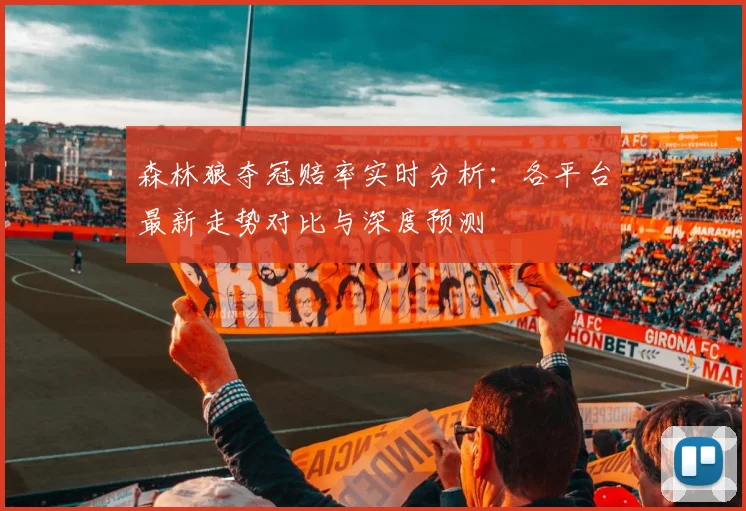 森林狼夺冠赔率实时分析：各平台最新走势对比与深度预测