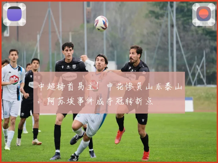 中超榜首易主!申花惨负山东泰山,阿苏埃事件成夺冠转折点