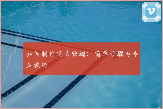 如何制作完美软糖：简单步骤与专业技巧