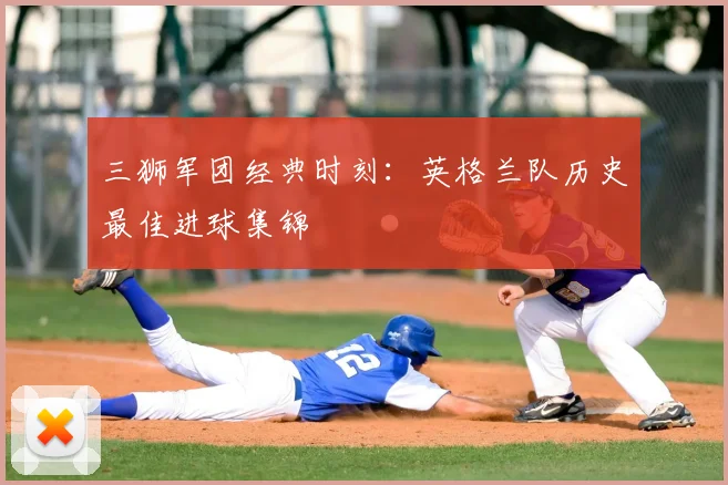 三狮军团经典时刻:英格兰队历史最佳进球集锦