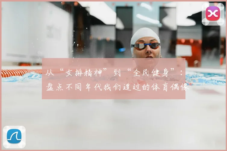 从“女排精神”到“全民健身”:盘点不同年代我们追过的体育偶像与时代烙印
