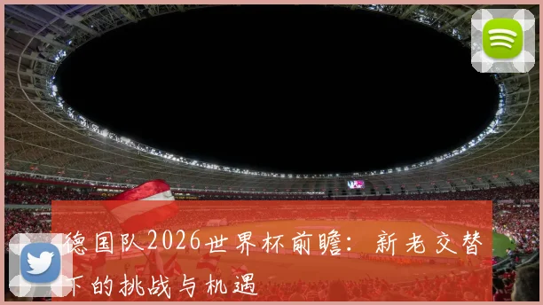 德国队2026世界杯前瞻：新老交替下的挑战与机遇