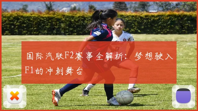 国际汽联F2赛事全解析：梦想驶入F1的冲刺舞台