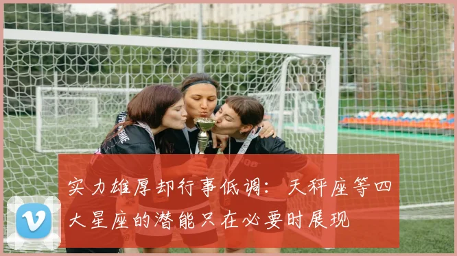 实力雄厚却行事低调：天秤座等四大星座的潜能只在必要时展现