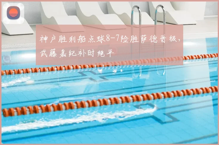 神户胜利船点球8-7险胜萨德晋级，武藤嘉纪补时绝平