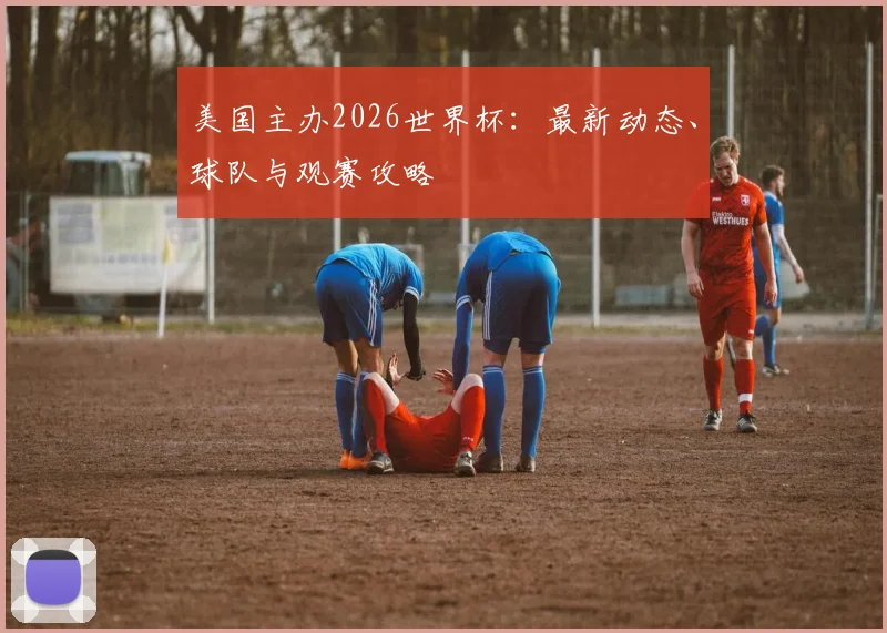 美国主办2026世界杯:最新动态、球队与观赛攻略