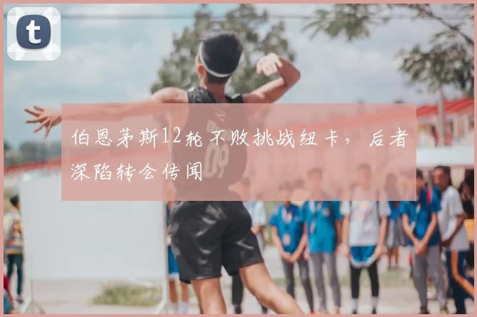 伯恩茅斯12轮不败挑战纽卡,后者深陷转会传闻