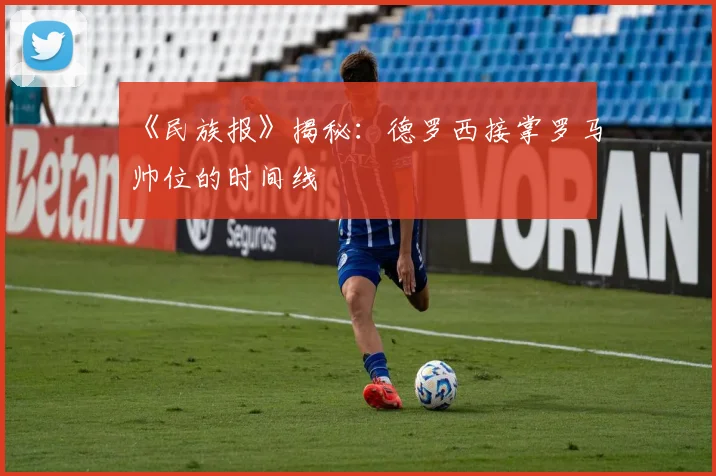 《民族报》揭秘:德罗西接掌罗马帅位的时间线