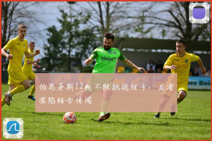 伯恩茅斯12轮不败挑战纽卡，后者深陷转会传闻