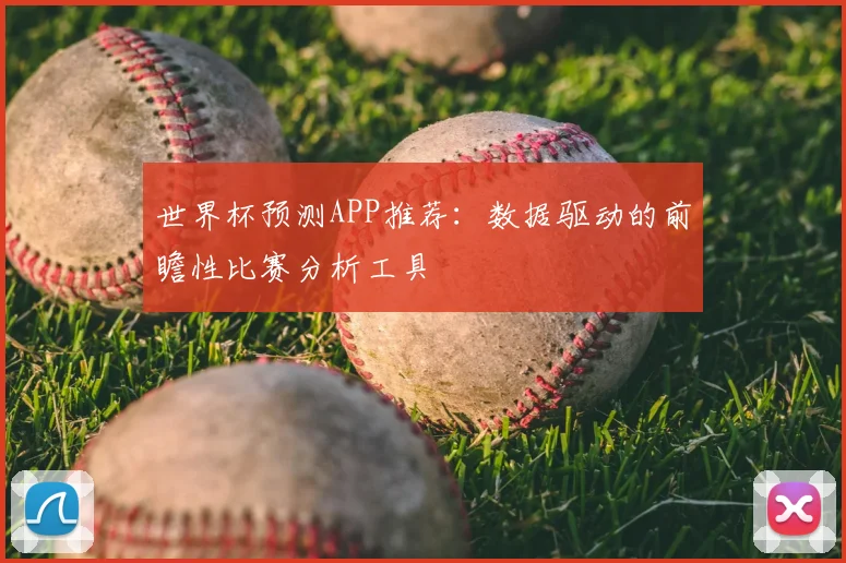 世界杯预测APP推荐:数据驱动的前瞻性比赛分析工具