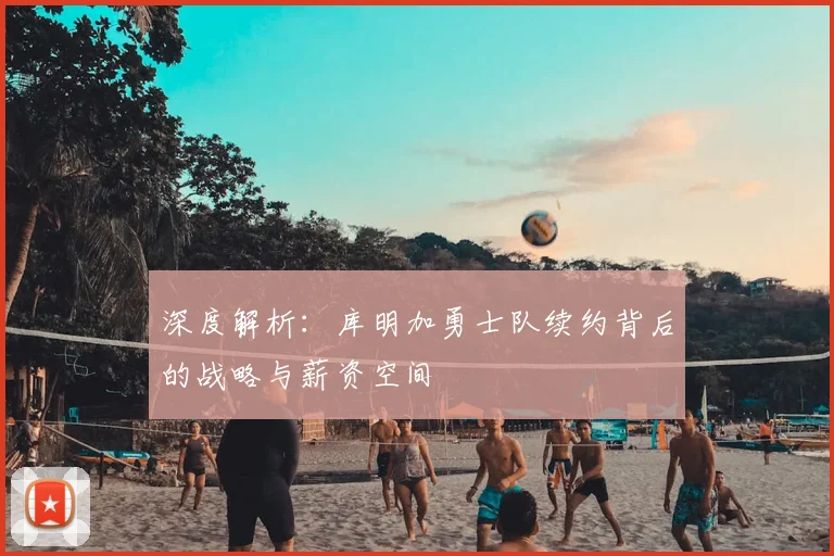 深度解析:库明加勇士队续约背后的战略与薪资空间