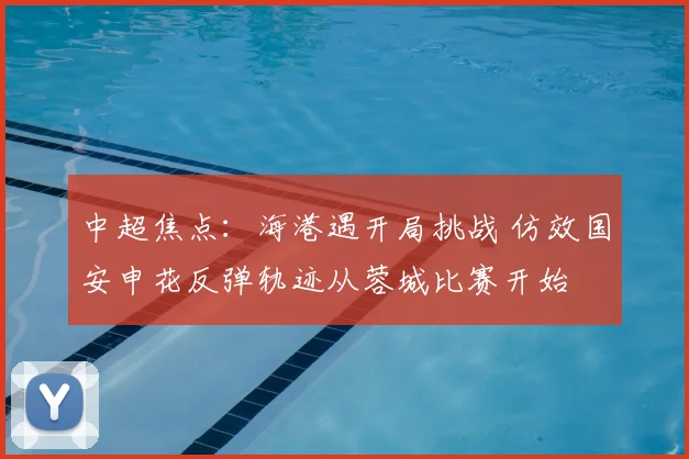 中超焦点：海港遇开局挑战 仿效国安申花反弹轨迹从蓉城比赛开始