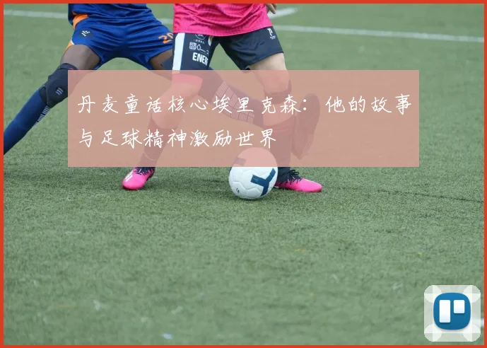 丹麦童话核心埃里克森：他的故事与足球精神激励世界