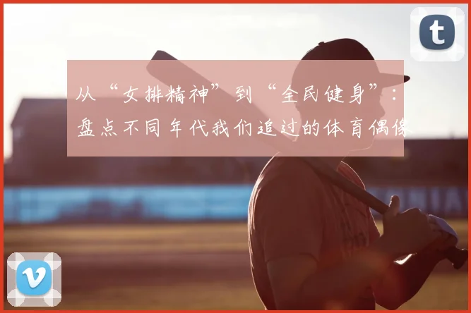 从“女排精神”到“全民健身”:盘点不同年代我们追过的体育偶像与时代烙印