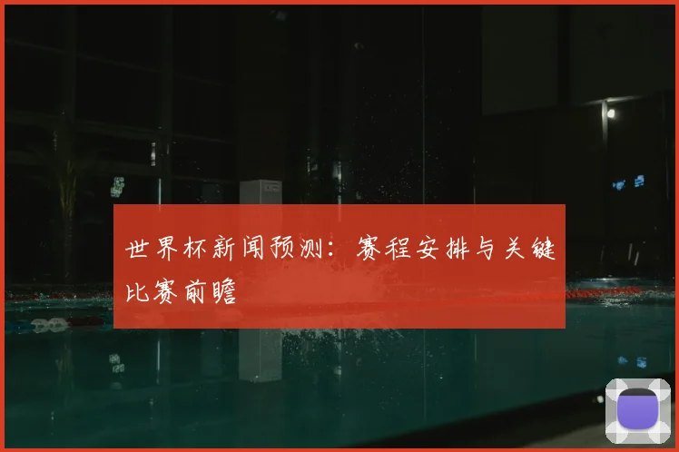 世界杯新闻预测：赛程安排与关键比赛前瞻
