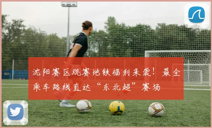 沈阳赛区观赛地铁福利来袭!最全乘车路线直达“东北超”赛场